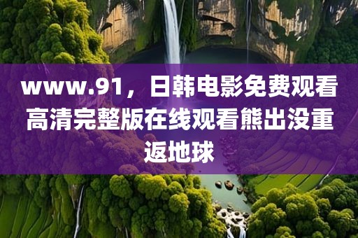 www.91，日韩电影免费观看高清完整版在线观看熊出没重返地球