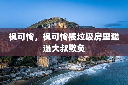 枫可怜，枫可怜被垃圾房里邋遢大叔欺负