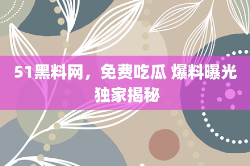 51黑料网，免费吃瓜 爆料曝光 独家揭秘