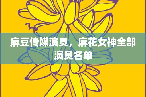 麻豆传媒演员，麻花女神全部演员名单