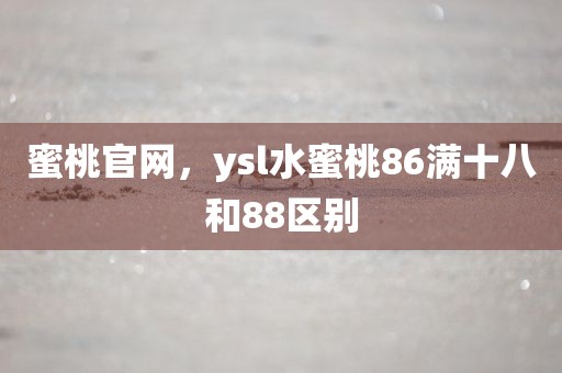 蜜桃官网，ysl水蜜桃86满十八和88区别