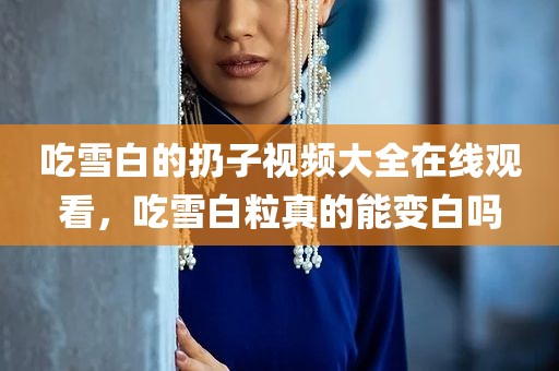 吃雪白的扔子视频大全在线观看，吃雪白粒真的能变白吗