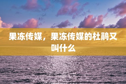 果冻传媒，果冻传媒的杜鹃又叫什么