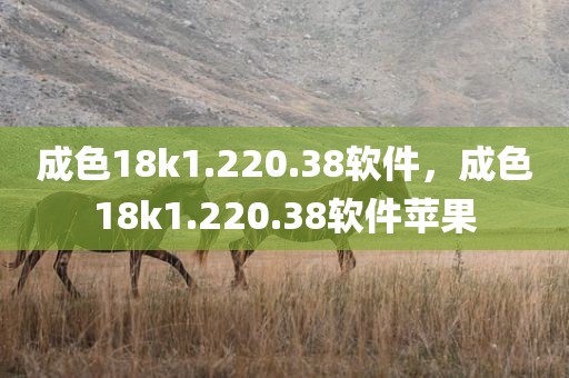 成色18k1.220.38软件，成色18k1.220.38软件苹果