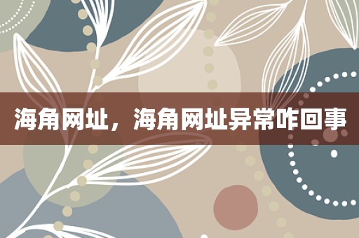 海角网址，海角网址异常咋回事