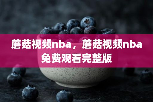 蘑菇视频nba，蘑菇视频nba免费观看完整版