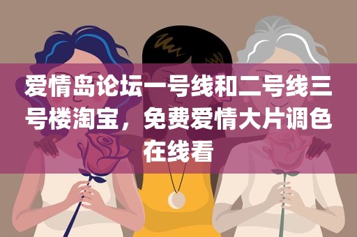 爱情岛论坛一号线和二号线三号楼淘宝，免费爱情大片调色在线看