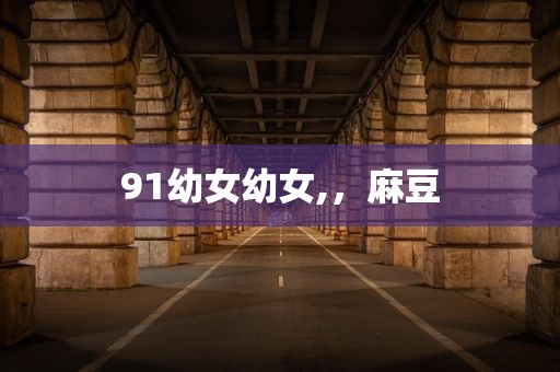 91幼女幼女,，麻豆