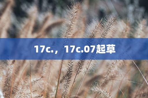 17c.，17c.07起草