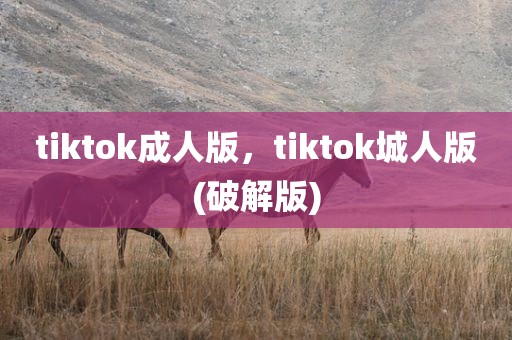 tiktok成人版，tiktok城人版(破解版)