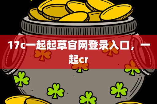 17c一起起草官网登录入口，一起cr