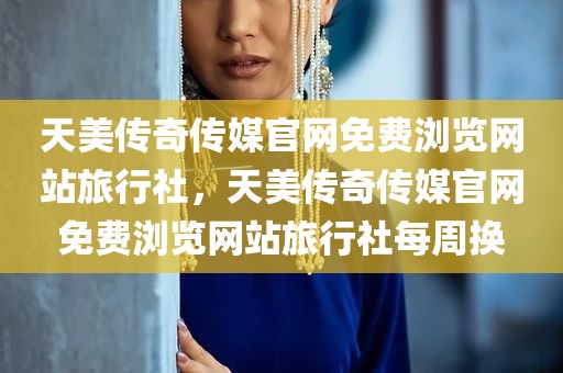 天美传奇传媒官网免费浏览网站旅行社，天美传奇传媒官网免费浏览网站旅行社每周换