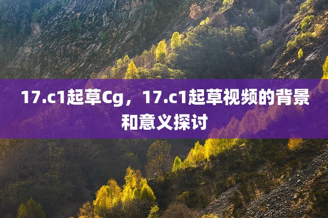 17.c1起草Cg，17.c1起草视频的背景和意义探讨