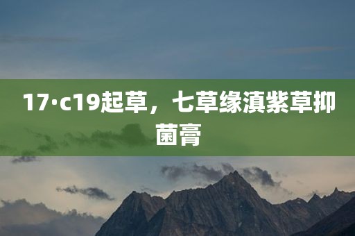 17·c19起草，七草缘滇紫草抑菌膏