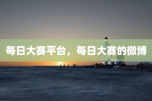 每日大赛平台，每日大赛的微博