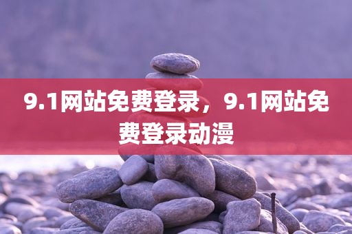 9.1网站免费登录，9.1网站免费登录动漫