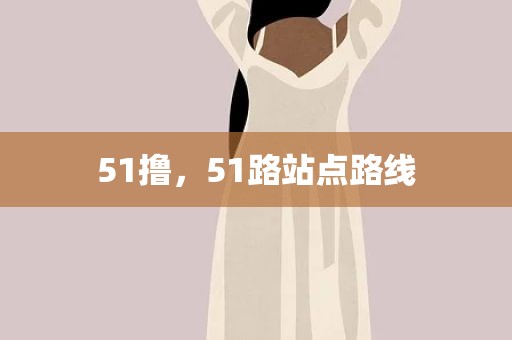 51撸，51路站点路线