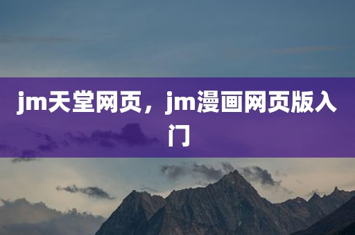 jm天堂网页，jm漫画网页版入门