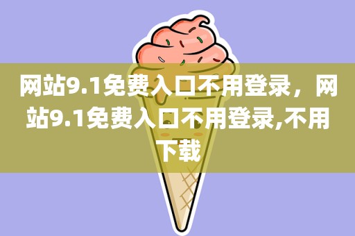 网站9.1免费入口不用登录，网站9.1免费入口不用登录,不用下载
