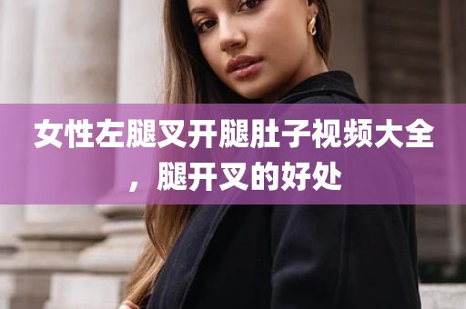 女性左腿叉开腿肚子视频大全，腿开叉的好处