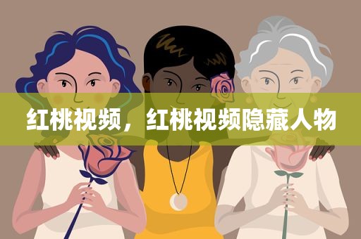 红桃视频，红桃视频隐藏人物
