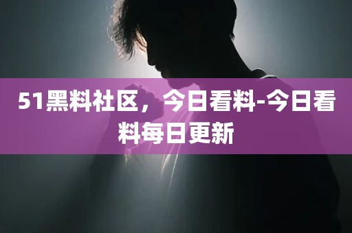 51黑料社区，今日看料-今日看料每日更新