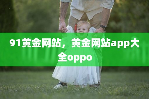 91黄金网站，黄金网站app大全oppo