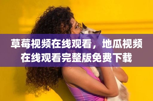 草莓视频在线观看，地瓜视频在线观看完整版免费下载