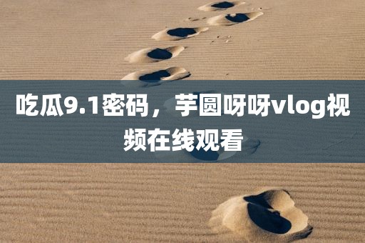 吃瓜9.1密码，芋圆呀呀vlog视频在线观看