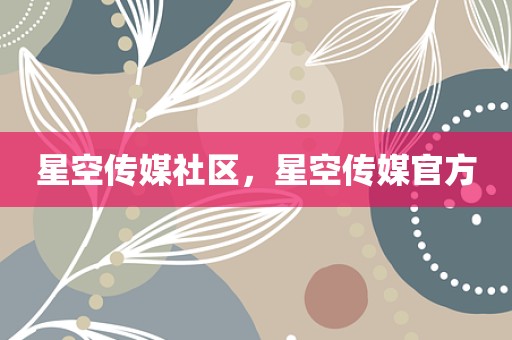 星空传媒社区，星空传媒官方