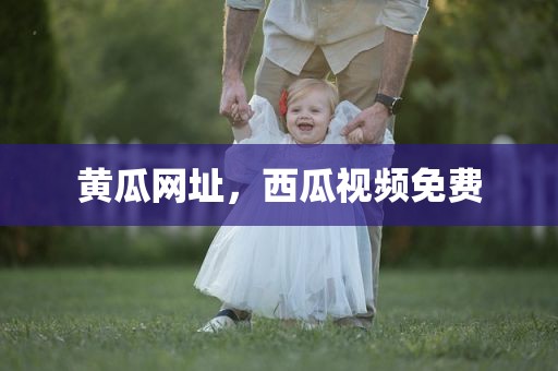 黄瓜网址，西瓜视频免费