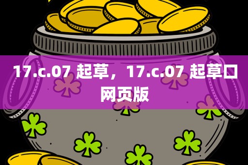 17.c.07 起草，17.c.07 起草口网页版