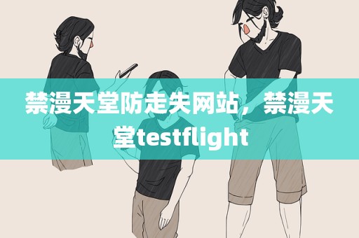 禁漫天堂防走失网站，禁漫天堂testflight