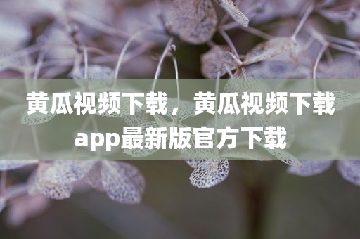 黄瓜视频下载，黄瓜视频下载app最新版官方下载