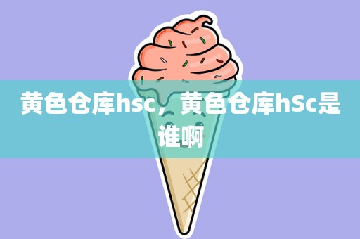 黄色仓库hsc，黄色仓库hSc是谁啊