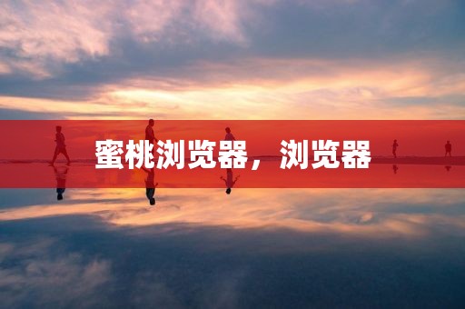蜜桃浏览器，浏览器