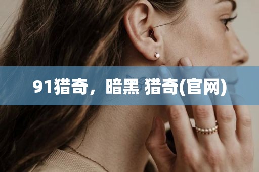 91猎奇，暗黑 猎奇(官网)