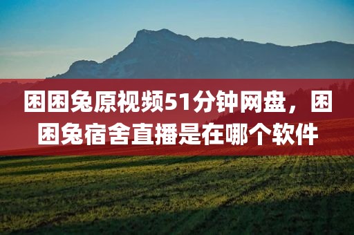 困困兔原视频51分钟网盘，困困兔宿舍直播是在哪个软件