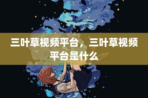 三叶草视频平台，三叶草视频平台是什么