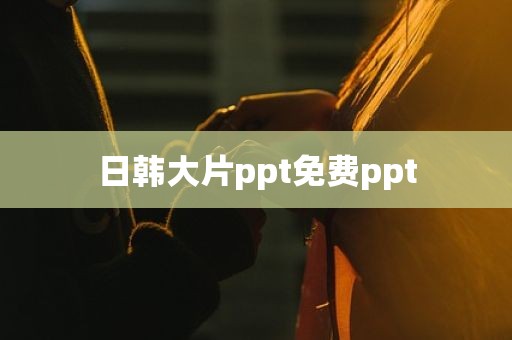 日韩大片ppt免费ppt