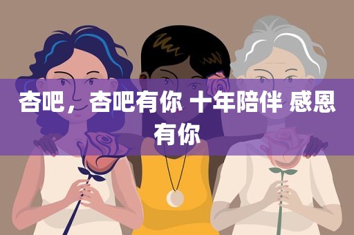 杏吧，杏吧有你 十年陪伴 感恩有你