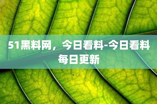 51黑料网，今日看料-今日看料每日更新