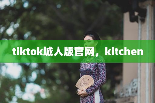 tiktok城人版官网，kitchen