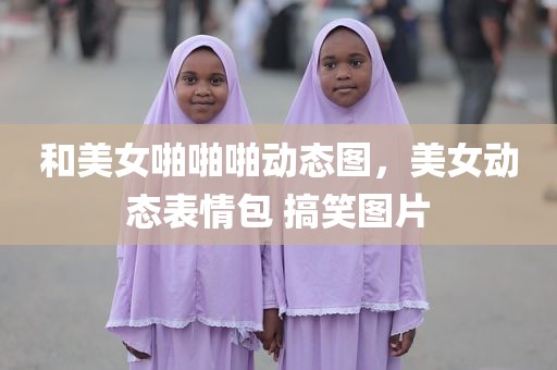 和美女啪啪啪动态图，美女动态表情包 搞笑图片