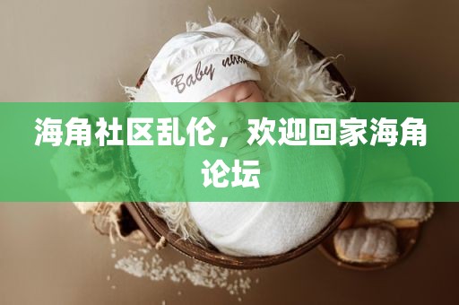 海角社区乱伦，欢迎回家海角论坛