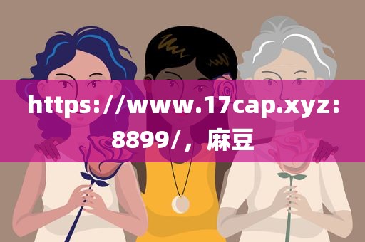 https://www.17cap.xyz:8899/，麻豆