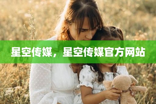 星空传媒，星空传媒官方网站