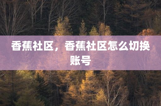 香蕉社区，香蕉社区怎么切换账号