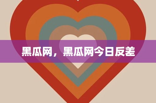 黑瓜网，黑瓜网今日反差