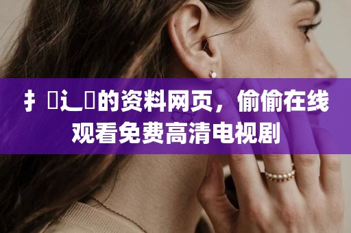 扌喿辶畐的资料网页，偷偷在线观看免费高清电视剧